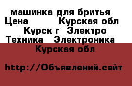 машинка для бритья › Цена ­ 300 - Курская обл., Курск г. Электро-Техника » Электроника   . Курская обл.